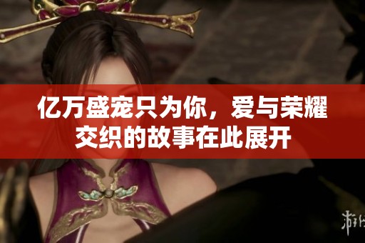 亿万盛宠只为你，爱与荣耀交织的故事在此展开