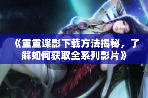 《重重谍影下载方法揭秘，了解如何获取全系列影片》