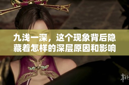 九浅一深，这个现象背后隐藏着怎样的深层原因和影响？