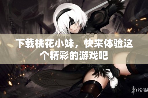 下载桃花小妹，快来体验这个精彩的游戏吧