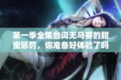 第一季全集台词无马赛的甜蜜惩罚，你准备好体验了吗？