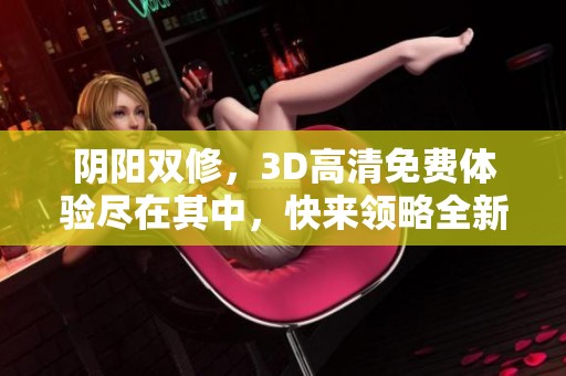 阴阳双修，3D高清免费体验尽在其中，快来领略全新的修炼之旅！