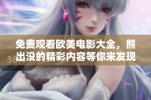 免费观看欧美电影大全，熊出没的精彩内容等你来发现