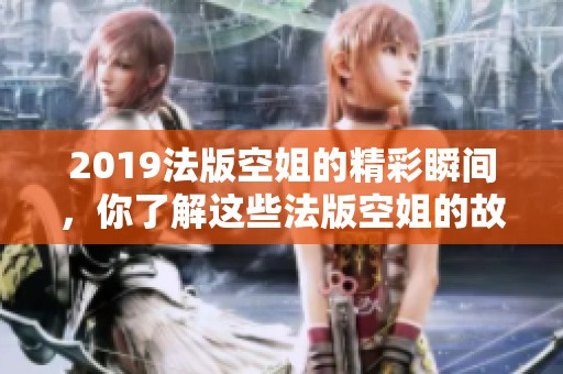 2019法版空姐的精彩瞬间，你了解这些法版空姐的故事吗