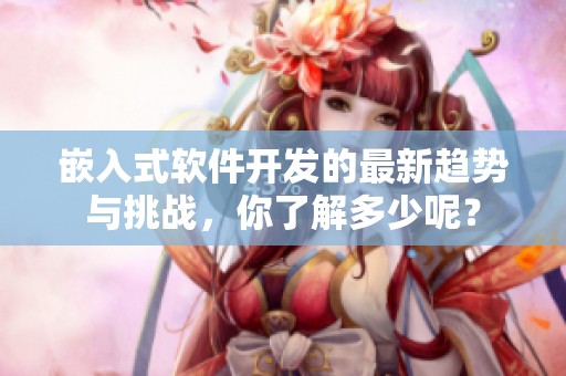 嵌入式软件开发的最新趋势与挑战，你了解多少呢？