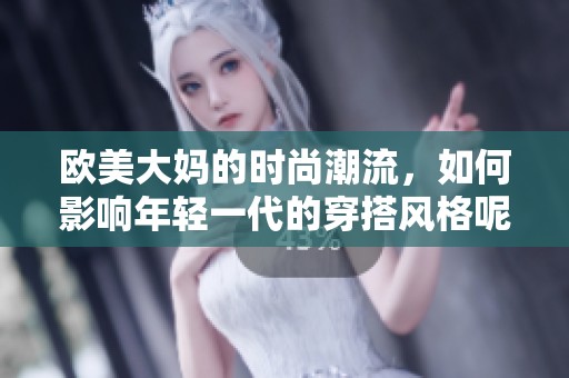 欧美大妈的时尚潮流，如何影响年轻一代的穿搭风格呢