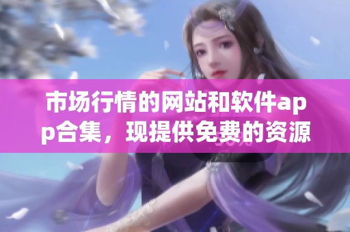 市场行情的网站和软件app合集，现提供免费的资源推荐给您
