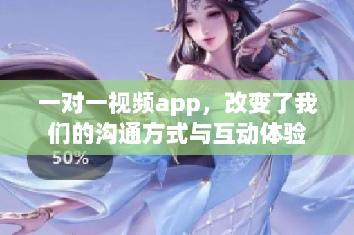 一对一视频app，改变了我们的沟通方式与互动体验