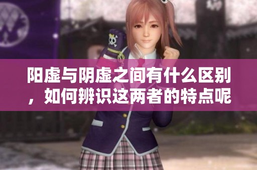 阳虚与阴虚之间有什么区别，如何辨识这两者的特点呢