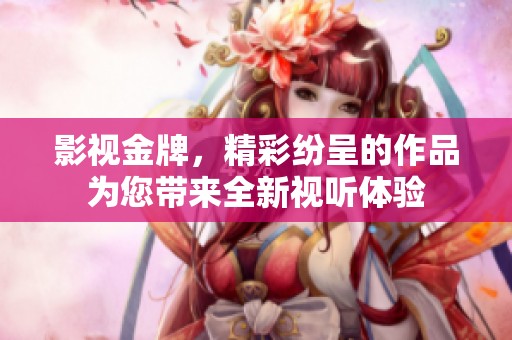 影视金牌，精彩纷呈的作品为您带来全新视听体验