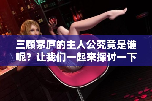 三顾茅庐的主人公究竟是谁呢？让我们一起来探讨一下历史背后的故事。
