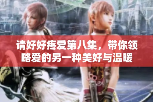 请好好疼爱第八集，带你领略爱的另一种美好与温暖