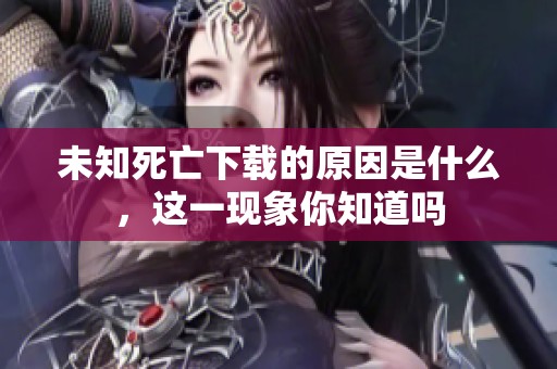 未知死亡下载的原因是什么，这一现象你知道吗