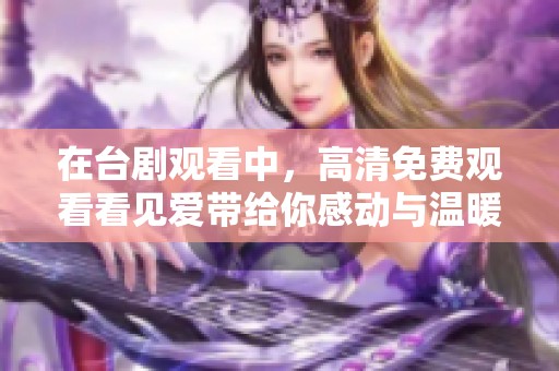 在台剧观看中，高清免费观看看见爱带给你感动与温暖的心灵之旅