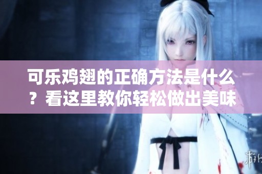 可乐鸡翅的正确方法是什么？看这里教你轻松做出美味可乐鸡翅！