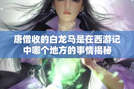 唐僧收的白龙马是在西游记中哪个地方的事情揭秘