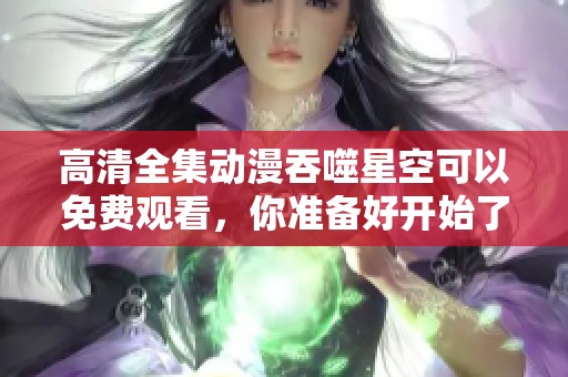 高清全集动漫吞噬星空可以免费观看，你准备好开始了吗