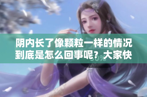 阴内长了像颗粒一样的情况到底是怎么回事呢？大家快来了解一下！