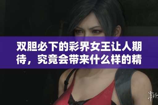 双胆必下的彩界女王让人期待，究竟会带来什么样的精彩表现呢