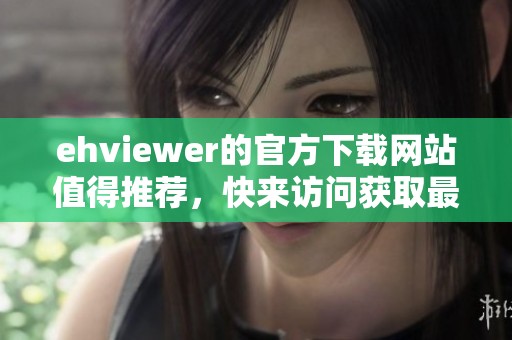 ehviewer的官方下载网站值得推荐，快来访问获取最新版本吧！