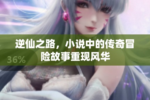 逆仙之路，小说中的传奇冒险故事重现风华