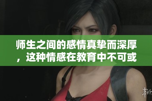 师生之间的感情真挚而深厚，这种情感在教育中不可或缺。