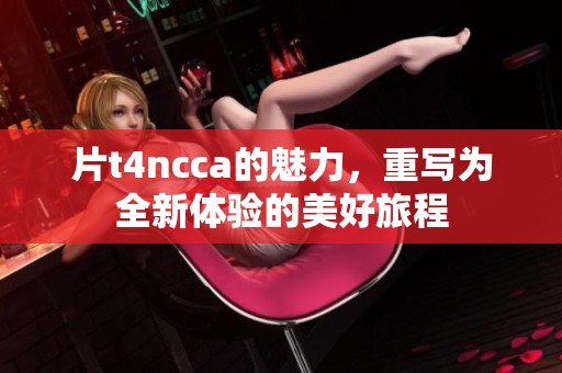 片t4ncca的魅力，重写为全新体验的美好旅程