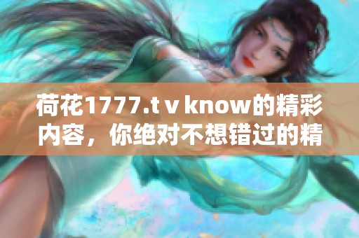荷花1777.tⅴknow的精彩内容，你绝对不想错过的精彩瞬间与体验。