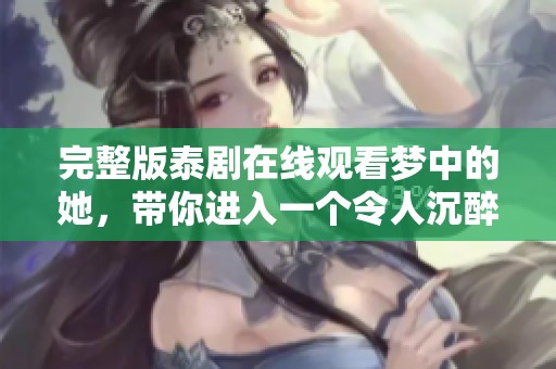 完整版泰剧在线观看梦中的她，带你进入一个令人沉醉的故事世界