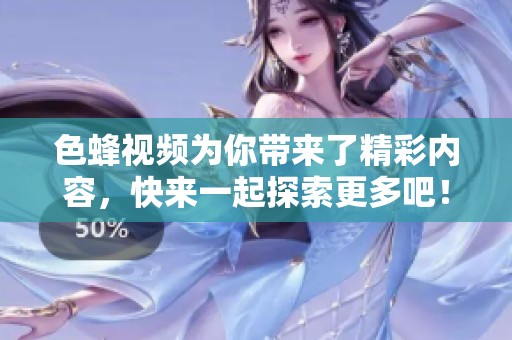 色蜂视频为你带来了精彩内容，快来一起探索更多吧！