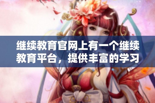 继续教育官网上有一个继续教育平台，提供丰富的学习资源和课程信息