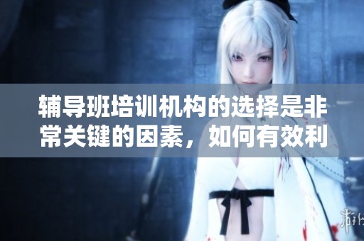 辅导班培训机构的选择是非常关键的因素，如何有效利用这些资源呢