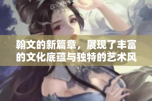 翰文的新篇章，展现了丰富的文化底蕴与独特的艺术风格