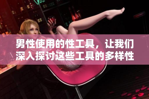 男性使用的性工具，让我们深入探讨这些工具的多样性与实用性