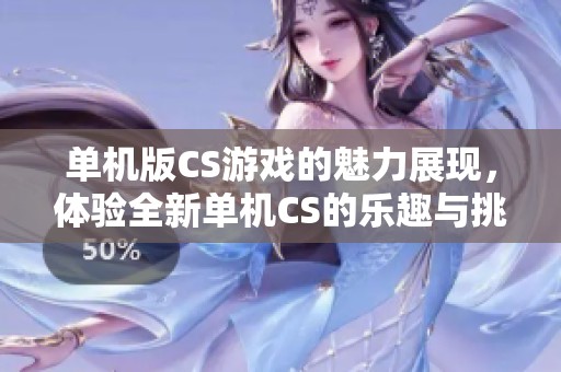 单机版CS游戏的魅力展现，体验全新单机CS的乐趣与挑战