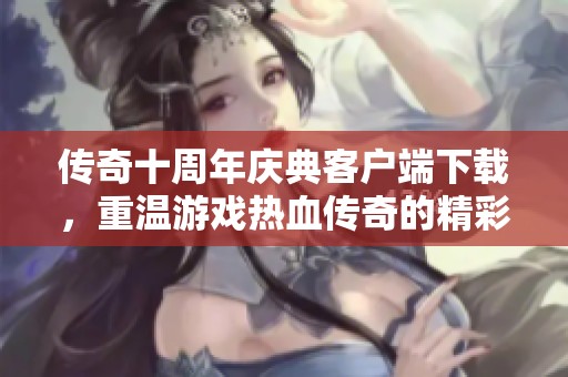 传奇十周年庆典客户端下载，重温游戏热血传奇的精彩时刻