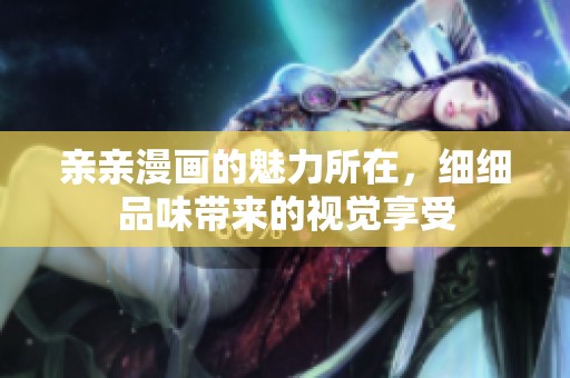 亲亲漫画的魅力所在，细细品味带来的视觉享受