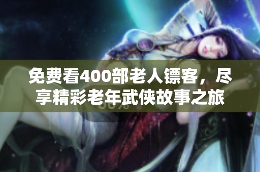 免费看400部老人镖客，尽享精彩老年武侠故事之旅