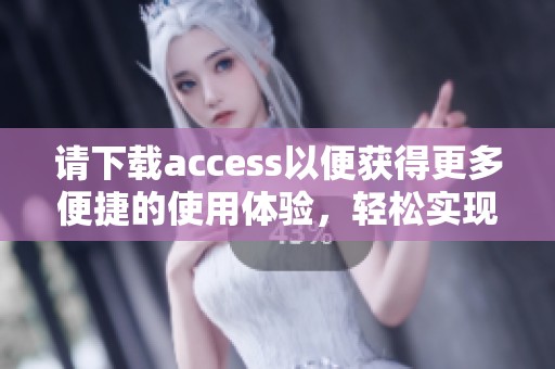 请下载access以便获得更多便捷的使用体验，轻松实现高效数据管理