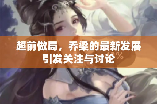 超前做局，乔梁的最新发展引发关注与讨论
