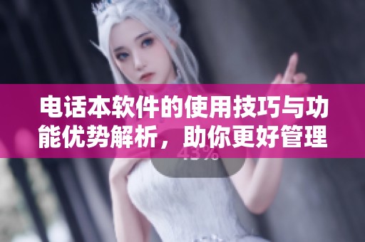 电话本软件的使用技巧与功能优势解析，助你更好管理联系人信息