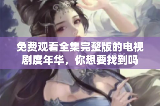 免费观看全集完整版的电视剧度年华，你想要找到吗