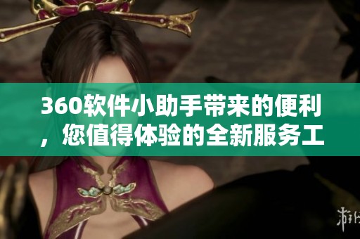 360软件小助手带来的便利，您值得体验的全新服务工具