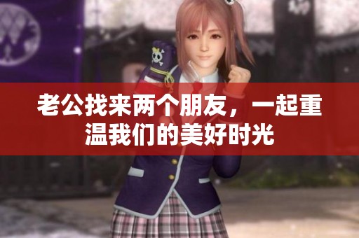 老公找来两个朋友，一起重温我们的美好时光