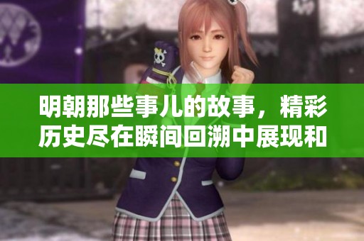 明朝那些事儿的故事，精彩历史尽在瞬间回溯中展现和体验