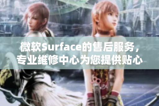 微软Surface的售后服务，专业维修中心为您提供贴心支持