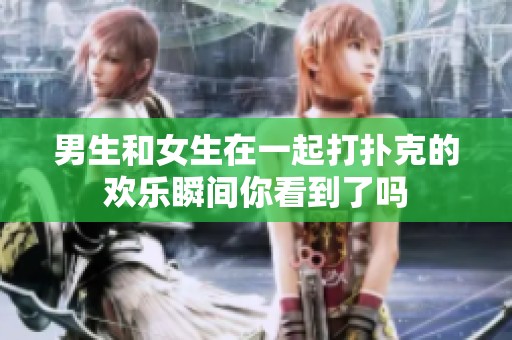 男生和女生在一起打扑克的欢乐瞬间你看到了吗