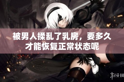 被男人揉乱了乳房，要多久才能恢复正常状态呢