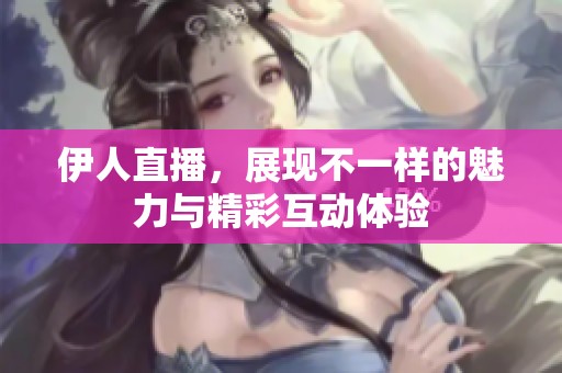 伊人直播，展现不一样的魅力与精彩互动体验
