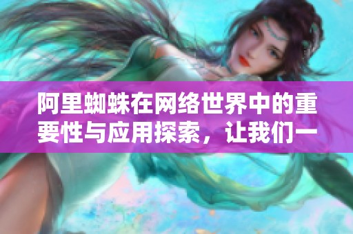 阿里蜘蛛在网络世界中的重要性与应用探索，让我们一起揭晓更多秘密